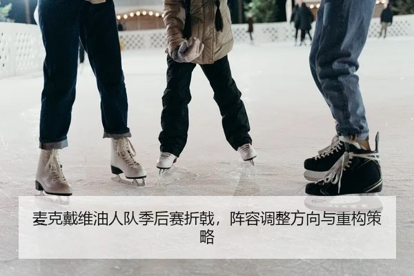 麦克戴维油人队季后赛折戟，阵容调整方向与重构策略（kaiyun）